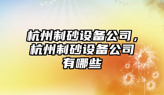 杭州制砂設備公司，杭州制砂設備公司有哪些