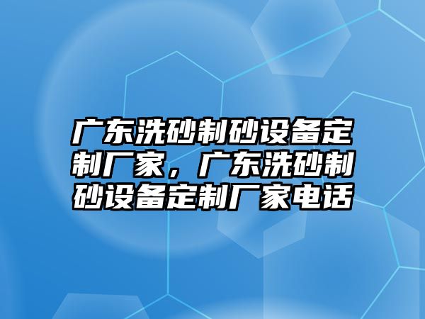 廣東洗砂制砂設(shè)備定制廠家，廣東洗砂制砂設(shè)備定制廠家電話