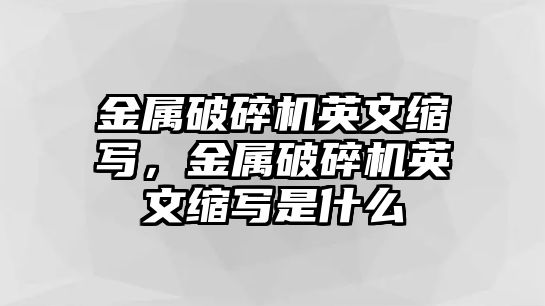 金屬破碎機英文縮寫，金屬破碎機英文縮寫是什么