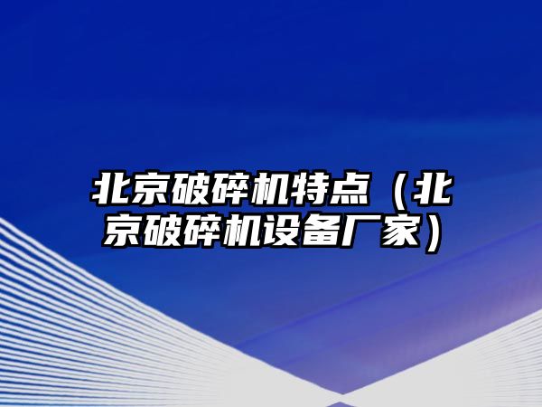 北京破碎機特點（北京破碎機設備廠家）