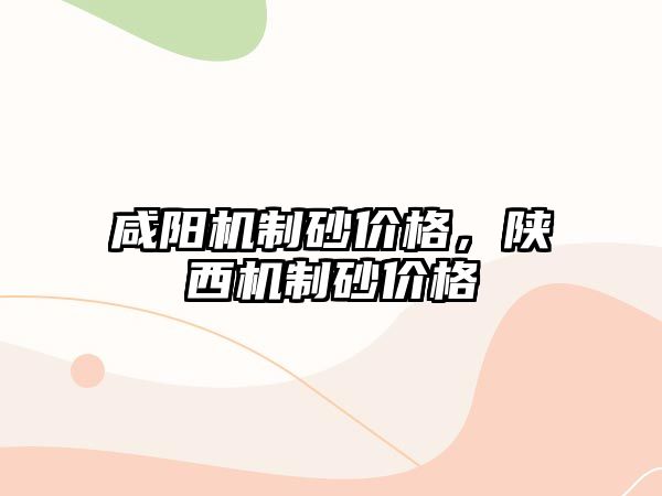 咸陽機制砂價格，陜西機制砂價格