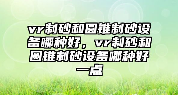 vr制砂和圓錐制砂設備哪種好，vr制砂和圓錐制砂設備哪種好一點