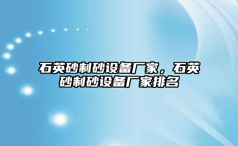 石英砂制砂設備廠家，石英砂制砂設備廠家排名