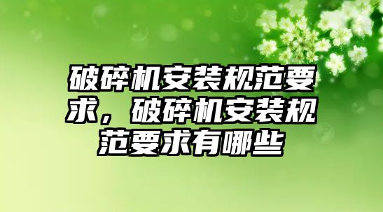 破碎機安裝規范要求，破碎機安裝規范要求有哪些