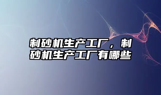 制砂機生產工廠，制砂機生產工廠有哪些