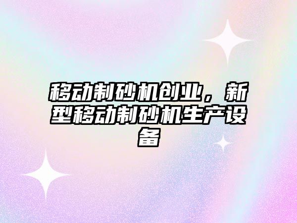 移動制砂機創業，新型移動制砂機生產設備