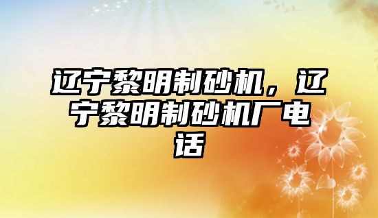 遼寧黎明制砂機，遼寧黎明制砂機廠電話