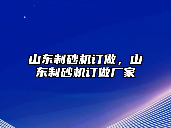 山東制砂機訂做，山東制砂機訂做廠家