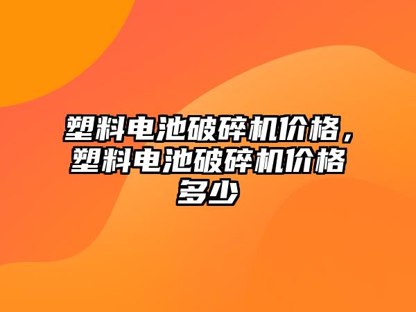 塑料電池破碎機價格，塑料電池破碎機價格多少