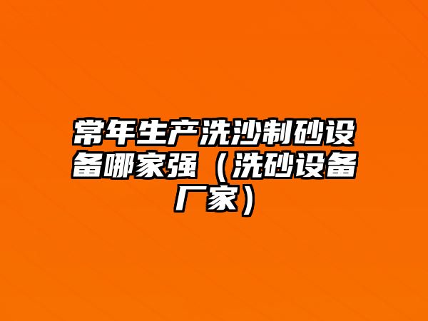 常年生產洗沙制砂設備哪家強（洗砂設備廠家）