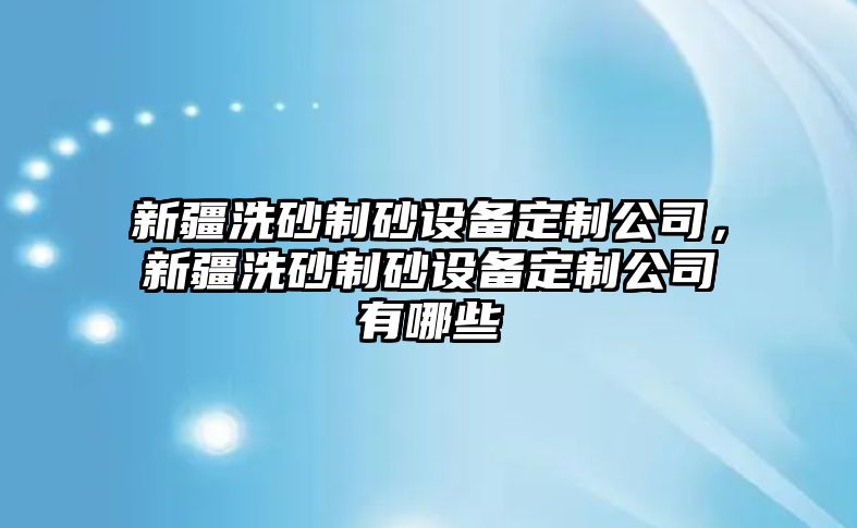 新疆洗砂制砂設備定制公司，新疆洗砂制砂設備定制公司有哪些