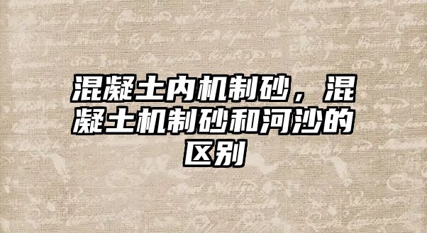 混凝土內機制砂，混凝土機制砂和河沙的區別