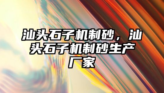 汕頭石子機制砂，汕頭石子機制砂生產廠家