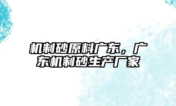 機制砂原料廣東，廣東機制砂生產廠家