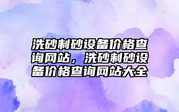 洗砂制砂設備價格查詢網(wǎng)站，洗砂制砂設備價格查詢網(wǎng)站大全