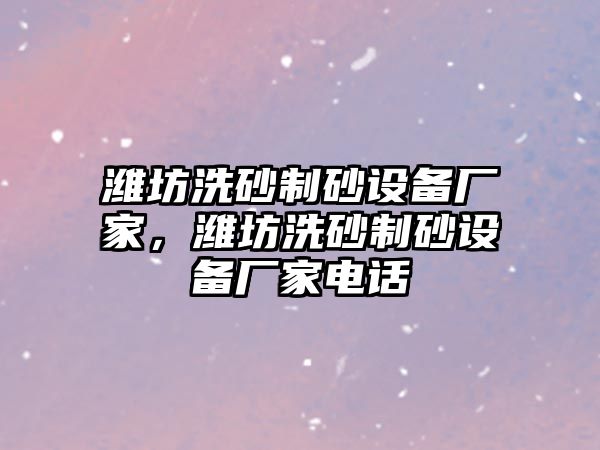 濰坊洗砂制砂設(shè)備廠家，濰坊洗砂制砂設(shè)備廠家電話