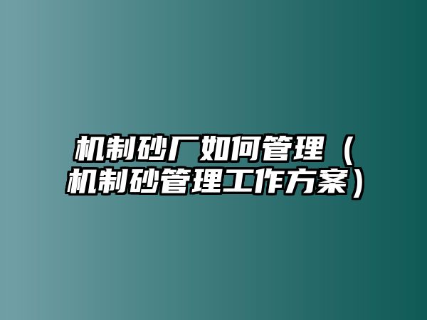 機制砂廠如何管理（機制砂管理工作方案）