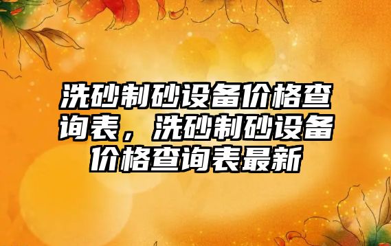 洗砂制砂設備價格查詢表，洗砂制砂設備價格查詢表最新