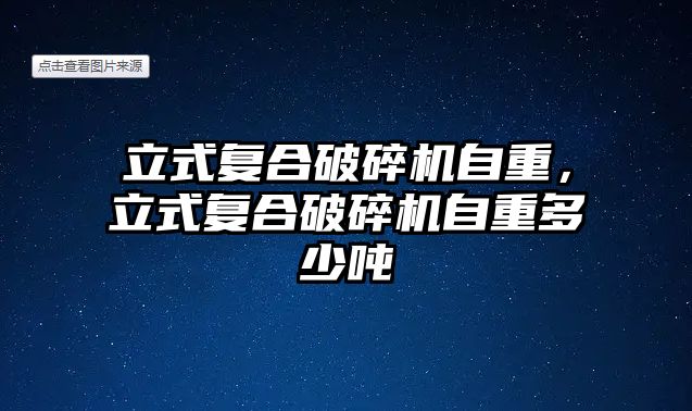 立式復合破碎機自重，立式復合破碎機自重多少噸