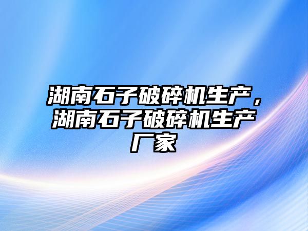 湖南石子破碎機生產，湖南石子破碎機生產廠家