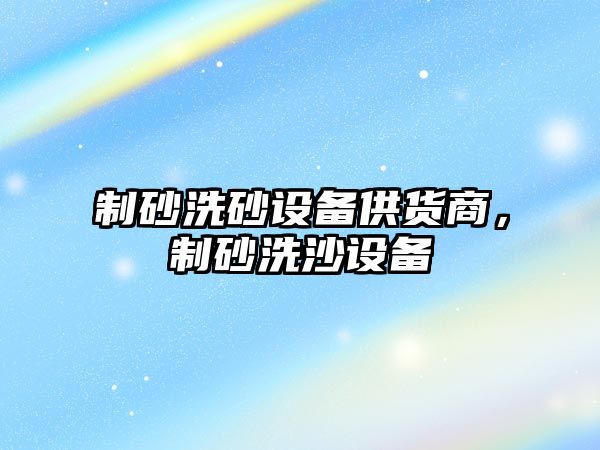 制砂洗砂設備供貨商，制砂洗沙設備