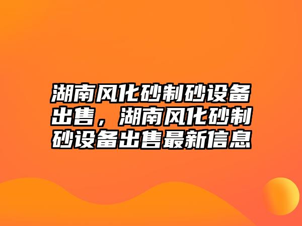 湖南風化砂制砂設備出售，湖南風化砂制砂設備出售最新信息