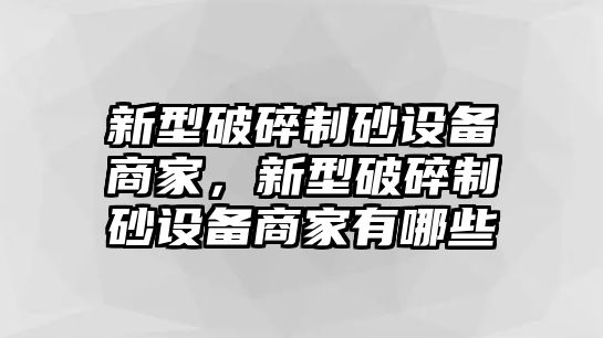 新型破碎制砂設(shè)備商家，新型破碎制砂設(shè)備商家有哪些