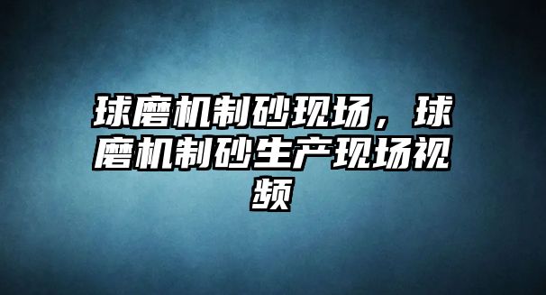 球磨機制砂現場，球磨機制砂生產現場視頻