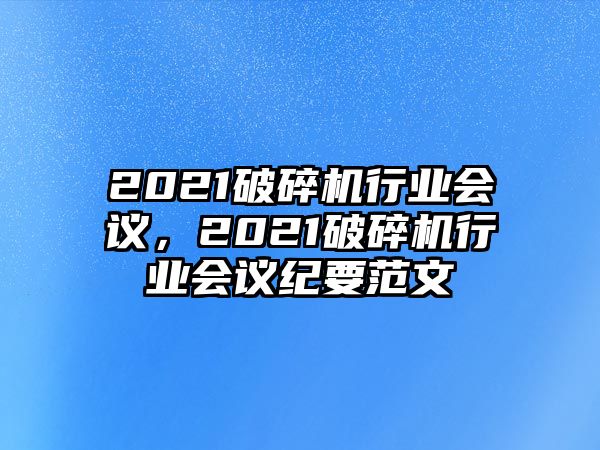 2021破碎機行業(yè)會議，2021破碎機行業(yè)會議紀要范文