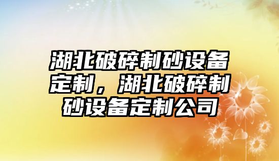 湖北破碎制砂設備定制，湖北破碎制砂設備定制公司