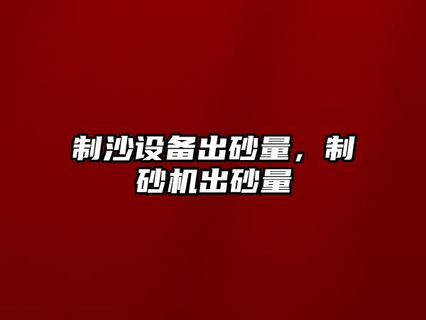 制沙設備出砂量，制砂機出砂量