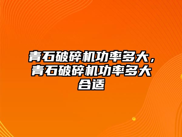 青石破碎機功率多大，青石破碎機功率多大合適