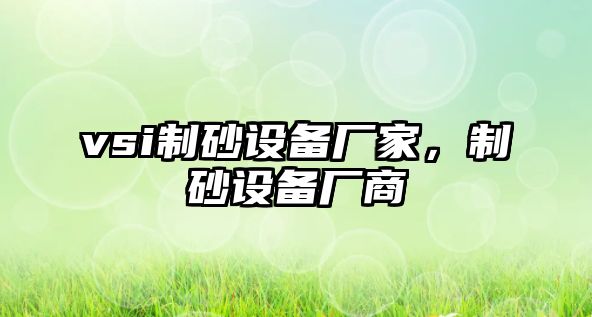 vsi制砂設(shè)備廠家，制砂設(shè)備廠商