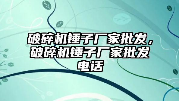 破碎機錘子廠家批發(fā)，破碎機錘子廠家批發(fā)電話