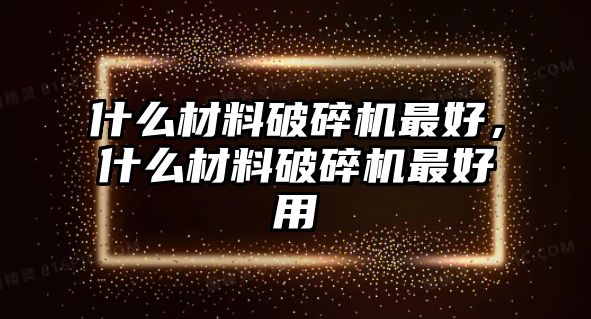 什么材料破碎機(jī)最好，什么材料破碎機(jī)最好用