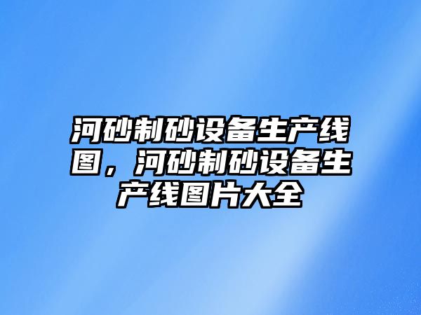 河砂制砂設備生產線圖，河砂制砂設備生產線圖片大全