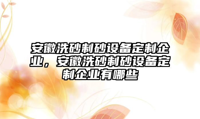 安徽洗砂制砂設備定制企業(yè)，安徽洗砂制砂設備定制企業(yè)有哪些