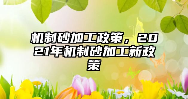 機制砂加工政策，2021年機制砂加工新政策