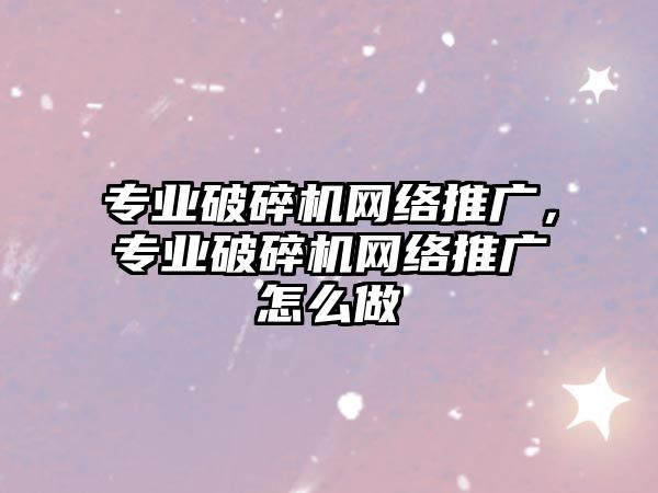 專業破碎機網絡推廣，專業破碎機網絡推廣怎么做