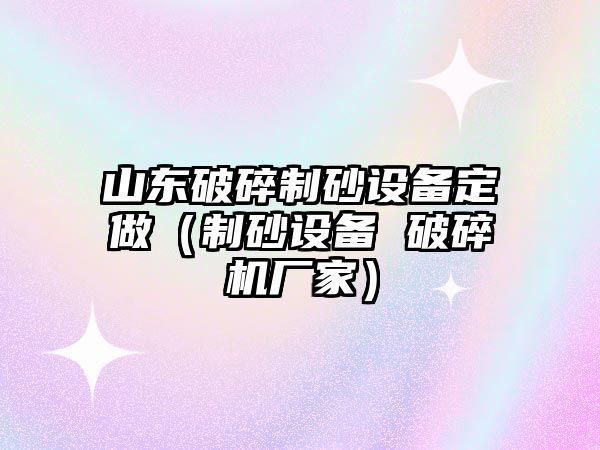 山東破碎制砂設備定做（制砂設備 破碎機廠家）