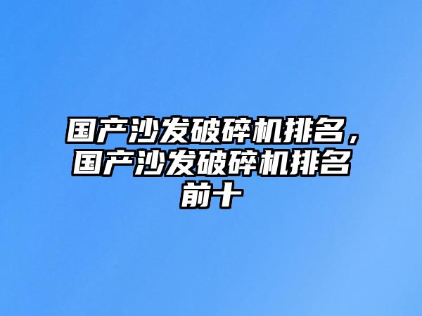 國產沙發破碎機排名，國產沙發破碎機排名前十