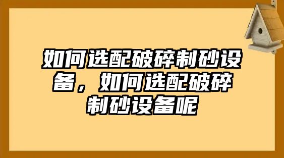 如何選配破碎制砂設(shè)備，如何選配破碎制砂設(shè)備呢