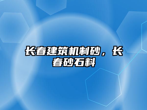 長春建筑機制砂，長春砂石料