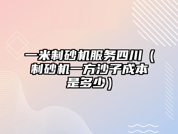 一米制砂機服務四川（制砂機一方沙子成本是多少）