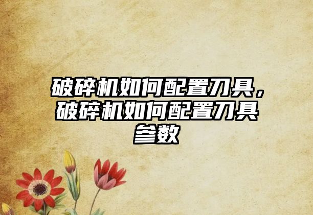 破碎機(jī)如何配置刀具，破碎機(jī)如何配置刀具參數(shù)