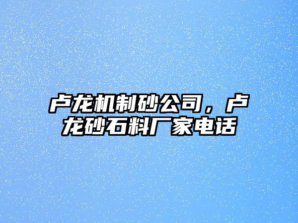 盧龍機制砂公司，盧龍砂石料廠家電話