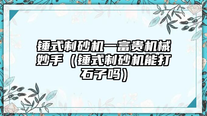 錘式制砂機一富貴機械妙手（錘式制砂機能打石子嗎）