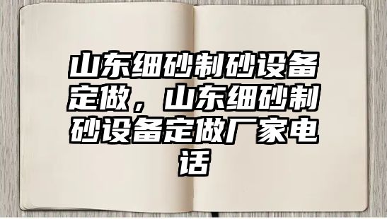 山東細砂制砂設備定做，山東細砂制砂設備定做廠家電話