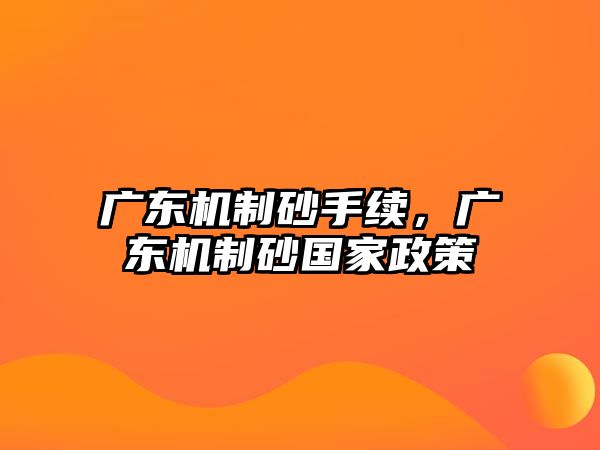 廣東機制砂手續，廣東機制砂國家政策