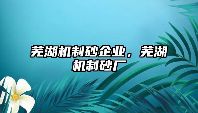 蕪湖機制砂企業，蕪湖機制砂廠